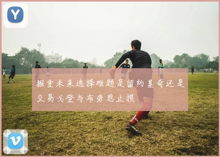 掘金未来选择难题是留约基奇还是交易戈登与布劳恩止损