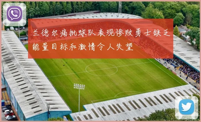 兰德尔痛批球队表现惨败勇士缺乏能量目标和激情令人失望