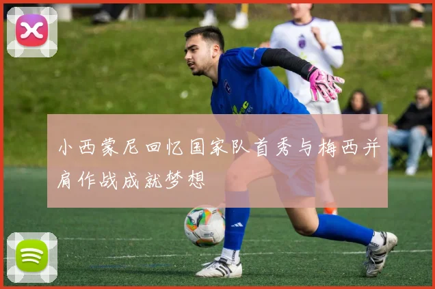 小西蒙尼回忆国家队首秀与梅西并肩作战成就梦想