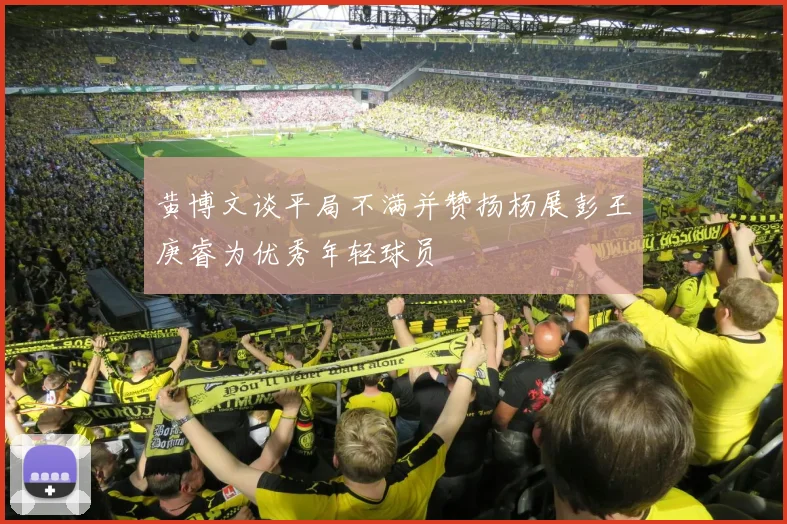 黄博文谈平局不满并赞扬杨展彭王庚睿为优秀年轻球员