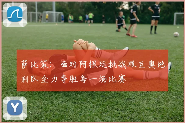 萨比策：面对阿根廷挑战艰巨奥地利队全力争胜每一场比赛