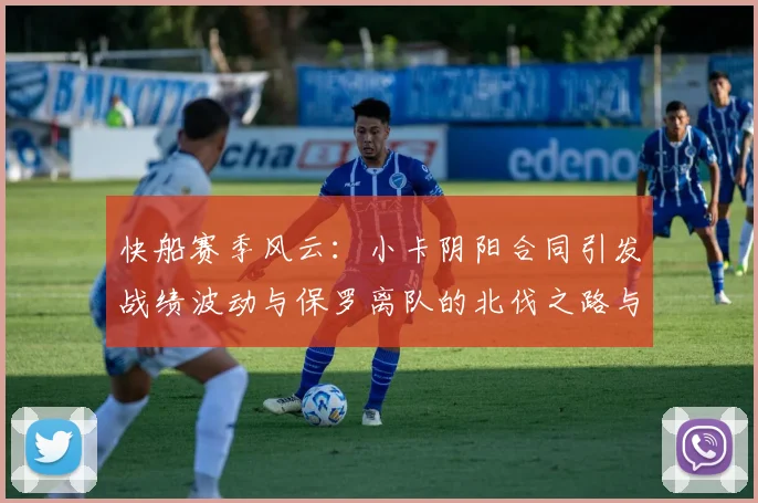 快船赛季风云：小卡阴阳合同引发战绩波动与保罗离队的北伐之路与哈登的去向探讨