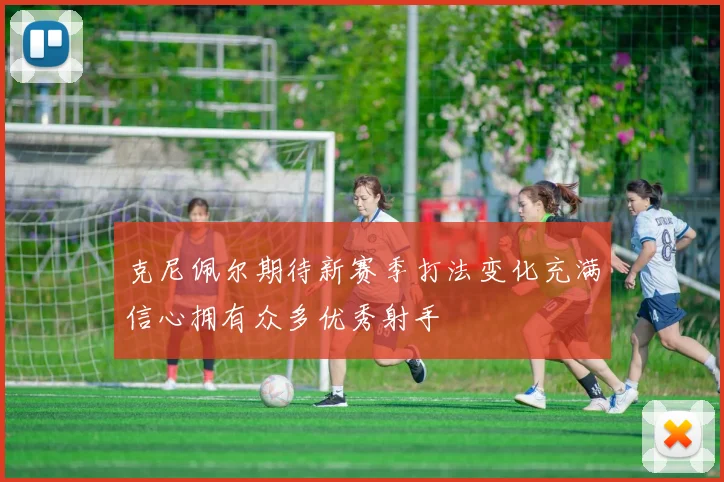 克尼佩尔期待新赛季打法变化充满信心拥有众多优秀射手