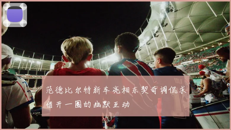 范德比尔特新车亮相东契奇调侃求借开一圈的幽默互动