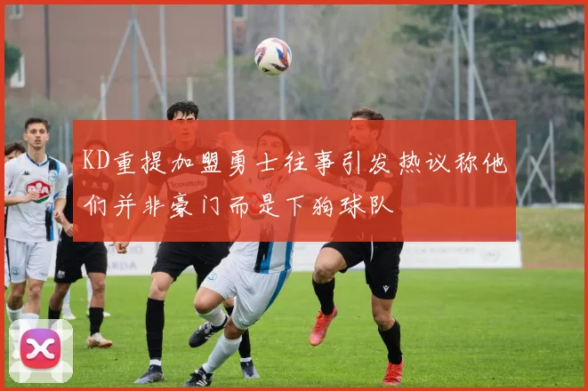 KD重提加盟勇士往事引发热议称他们并非豪门而是下狗球队