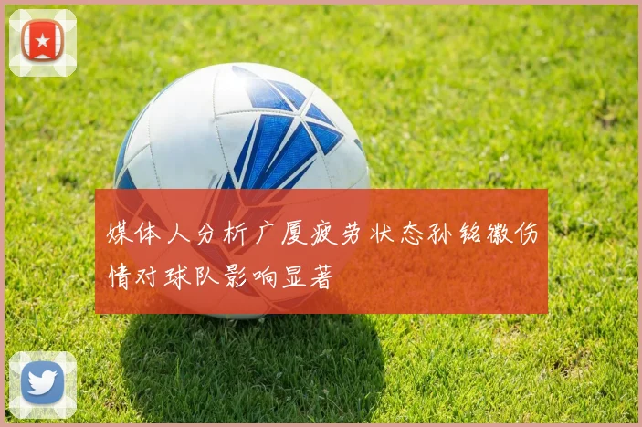 媒体人分析广厦疲劳状态孙铭徽伤情对球队影响显著