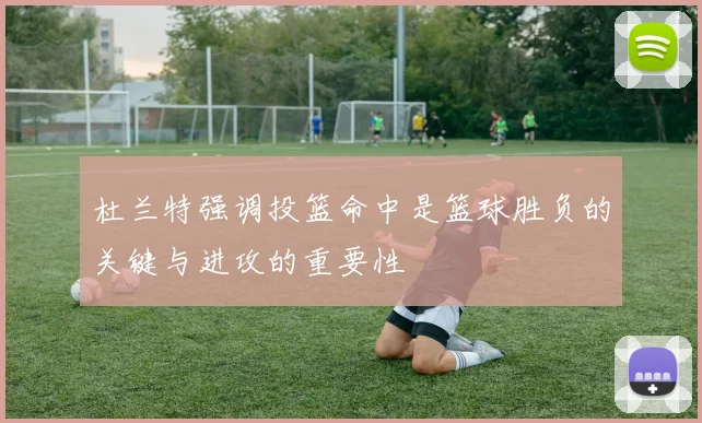 杜兰特强调投篮命中是篮球胜负的关键与进攻的重要性