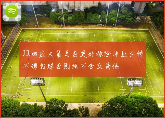 JR回应火箭是否更好称除非杜兰特不想打球否则绝不会交易他