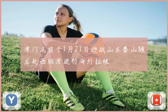 津门虎将于1月21日迎战山东泰山随后赴西班牙进行海外拉练
