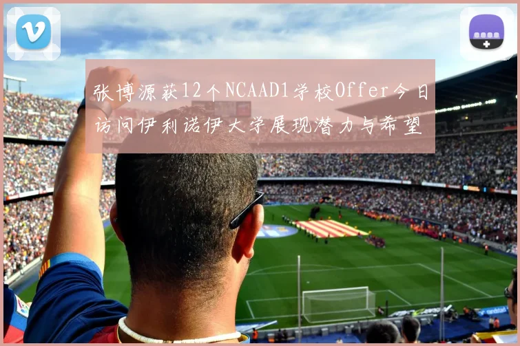 张博源获12个NCAAD1学校Offer今日访问伊利诺伊大学展现潜力与希望