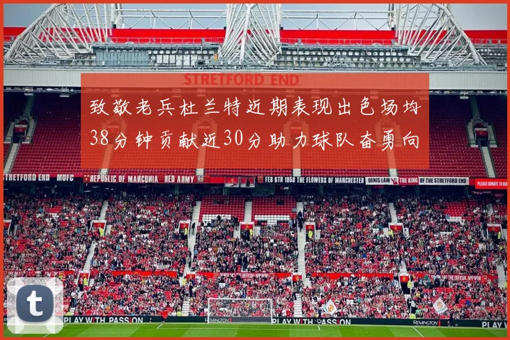 致敬老兵杜兰特近期表现出色场均38分钟贡献近30分助力球队奋勇向前