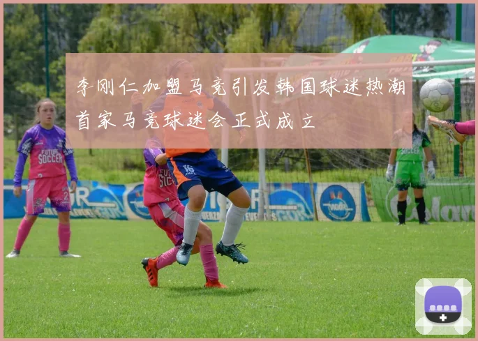 李刚仁加盟马竞引发韩国球迷热潮首家马竞球迷会正式成立