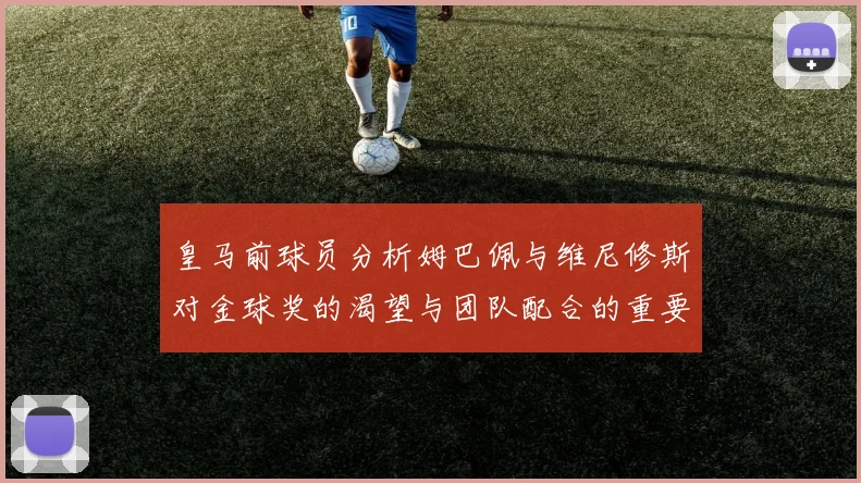 皇马前球员分析姆巴佩与维尼修斯对金球奖的渴望与团队配合的重要性