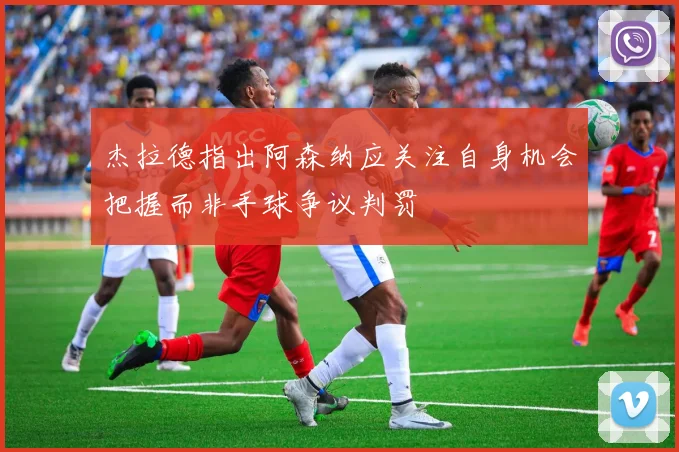 杰拉德指出阿森纳应关注自身机会把握而非手球争议判罚