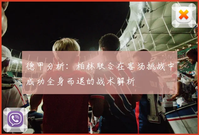 德甲分析：柏林联合在客场挑战中成功全身而退的战术解析