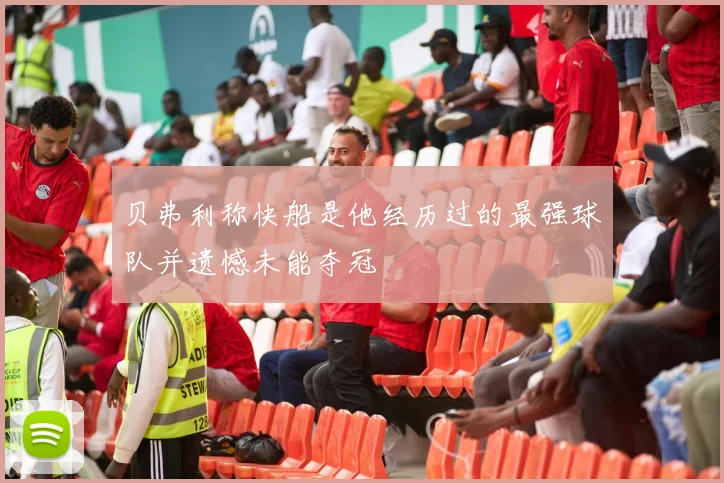 贝弗利称快船是他经历过的最强球队并遗憾未能夺冠