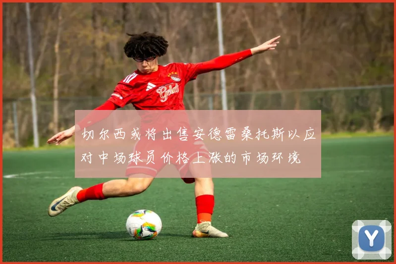 切尔西或将出售安德雷桑托斯以应对中场球员价格上涨的市场环境