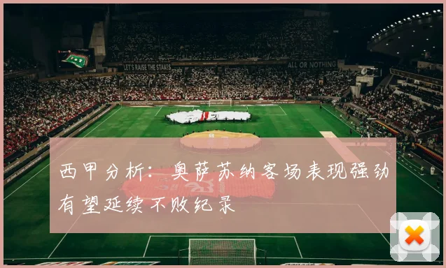 西甲分析：奥萨苏纳客场表现强劲有望延续不败纪录