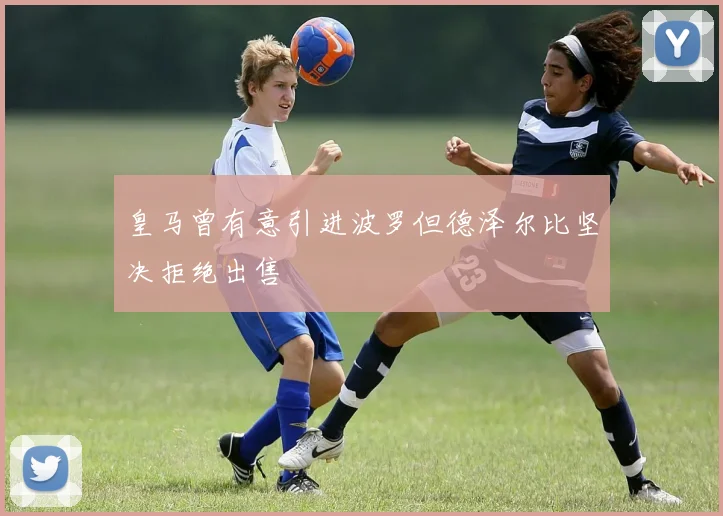 皇马曾有意引进波罗但德泽尔比坚决拒绝出售