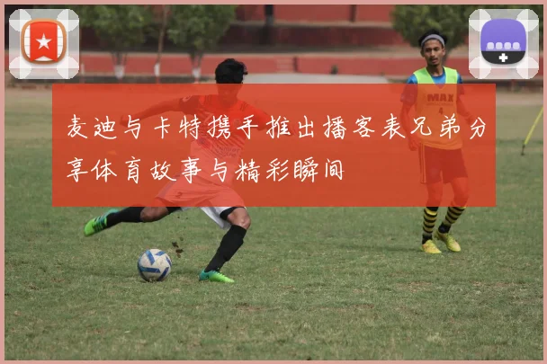 麦迪与卡特携手推出播客表兄弟分享体育故事与精彩瞬间