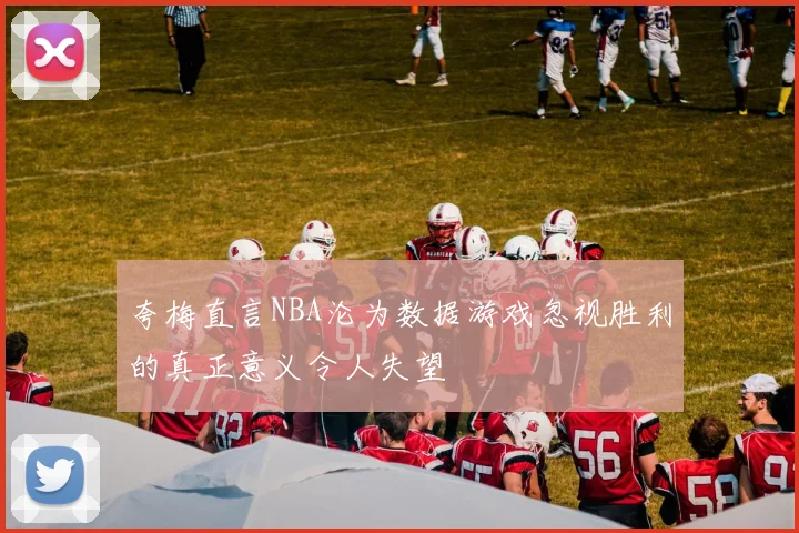 夸梅直言NBA沦为数据游戏忽视胜利的真正意义令人失望