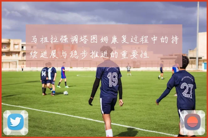 马祖拉强调塔图姆康复过程中的持续进展与稳步推进的重要性