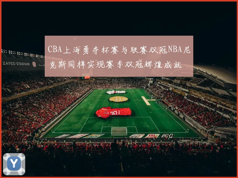CBA上海勇夺杯赛与联赛双冠NBA尼克斯同样实现赛季双冠辉煌成就