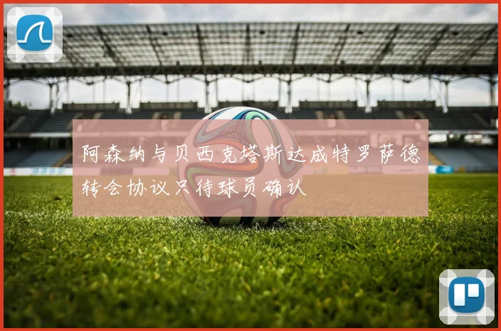 阿森纳与贝西克塔斯达成特罗萨德转会协议只待球员确认
