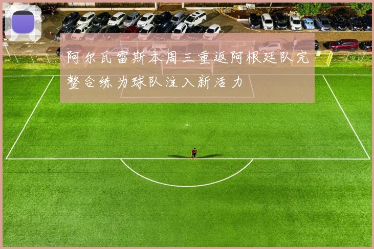阿尔瓦雷斯本周三重返阿根廷队完整合练为球队注入新活力