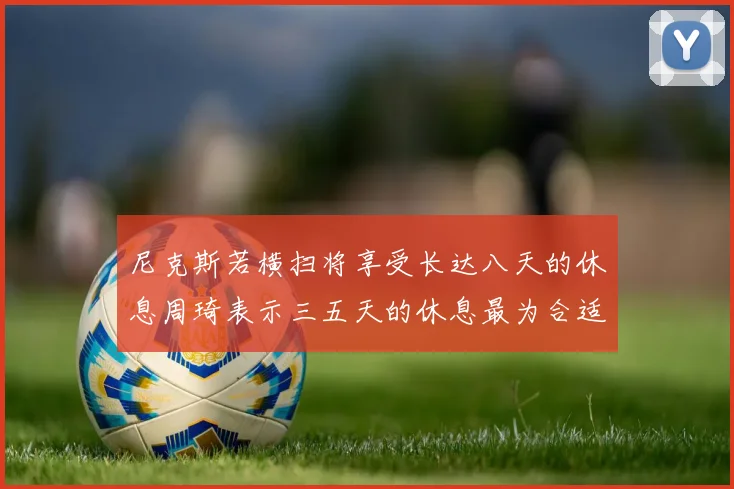 尼克斯若横扫将享受长达八天的休息周琦表示三五天的休息最为合适