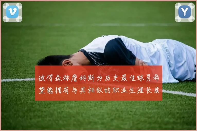 彼得森称詹姆斯为历史最佳球员希望能拥有与其相似的职业生涯长度